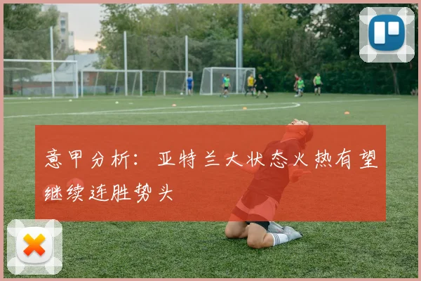 意甲分析：亚特兰大状态火热有望继续连胜势头