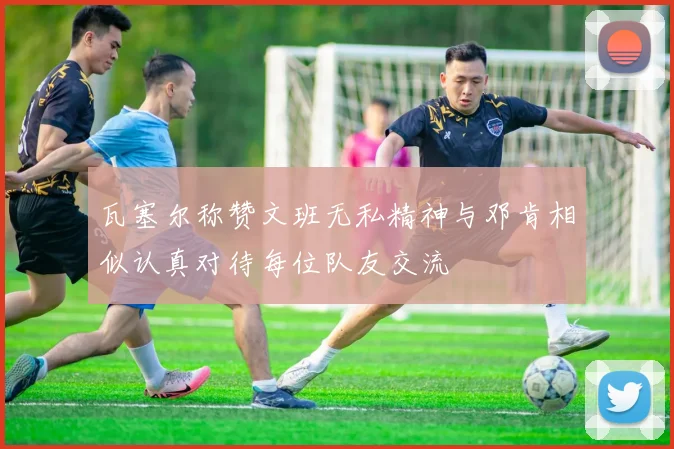 瓦塞尔称赞文班无私精神与邓肯相似认真对待每位队友交流