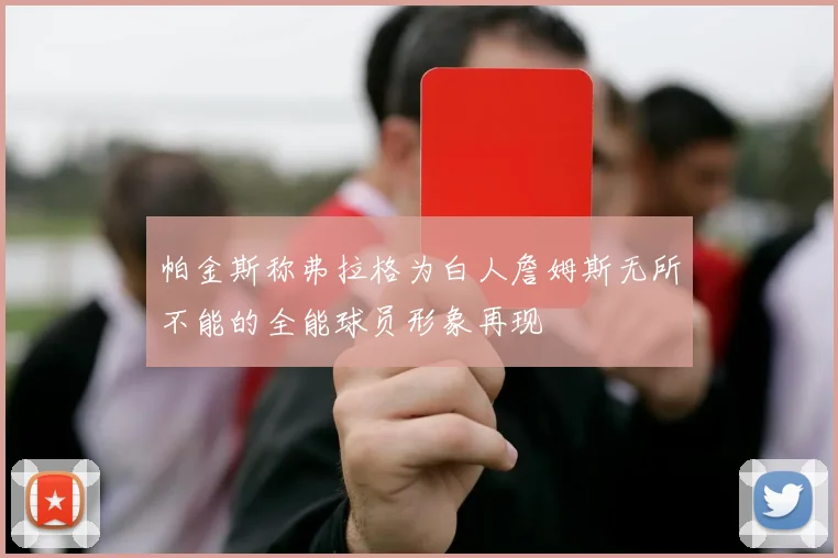 帕金斯称弗拉格为白人詹姆斯无所不能的全能球员形象再现