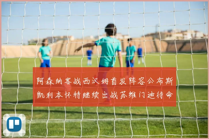 阿森纳客战西汉姆首发阵容公布斯凯利本怀特继续出战苏维门迪待命替补