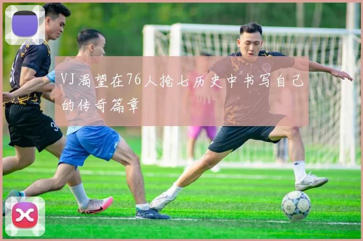 VJ渴望在76人抢七历史中书写自己的传奇篇章