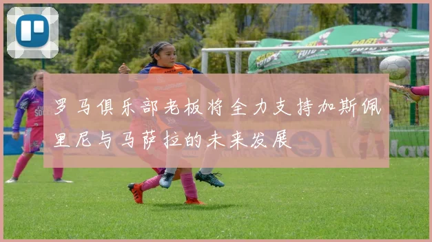 罗马俱乐部老板将全力支持加斯佩里尼与马萨拉的未来发展