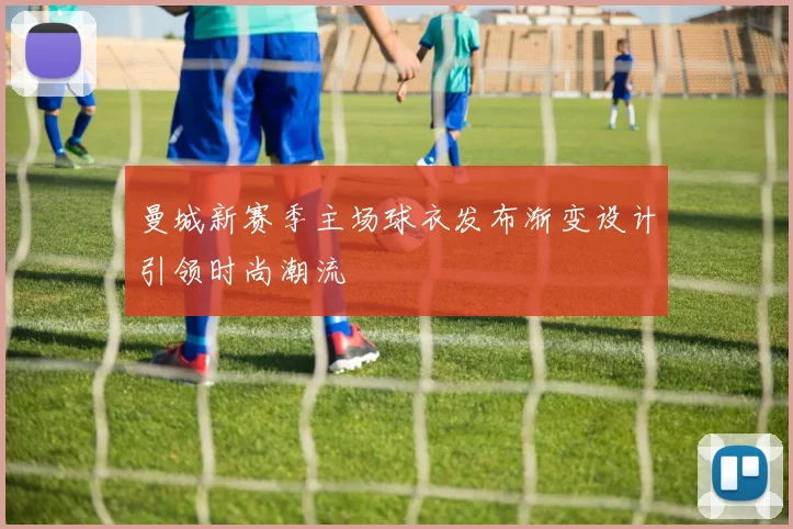 曼城新赛季主场球衣发布渐变设计引领时尚潮流