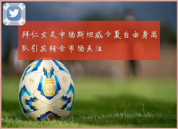 拜仁女足中场斯坦威今夏自由身离队引发转会市场关注
