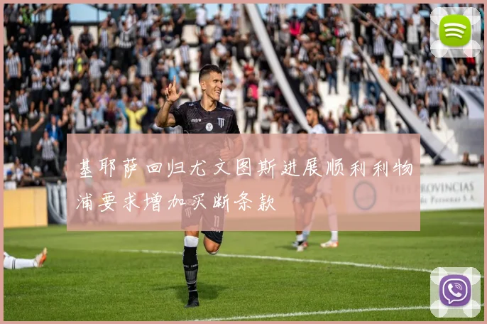 基耶萨回归尤文图斯进展顺利利物浦要求增加买断条款