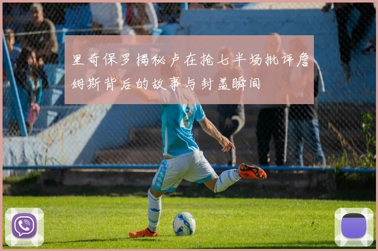 里奇保罗揭秘卢在抢七半场批评詹姆斯背后的故事与封盖瞬间