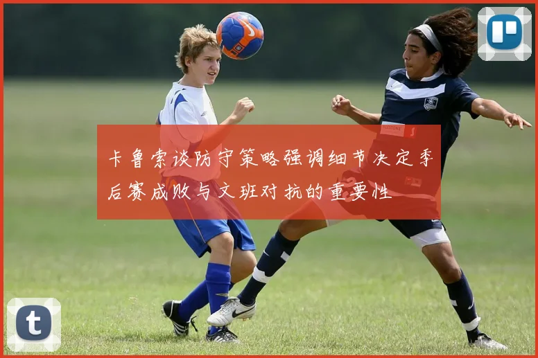 卡鲁索谈防守策略强调细节决定季后赛成败与文班对抗的重要性