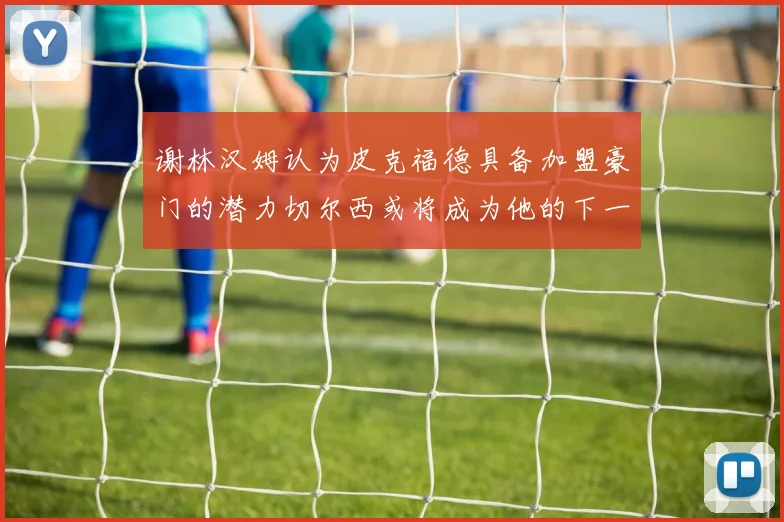谢林汉姆认为皮克福德具备加盟豪门的潜力切尔西或将成为他的下一个选择