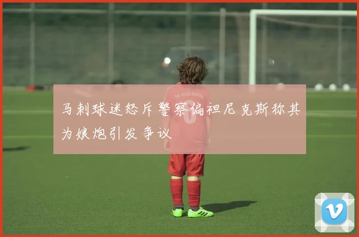 马刺球迷怒斥警察偏袒尼克斯称其为娘炮引发争议